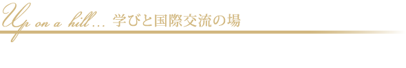 Up on a hill...学びと国際交流の場