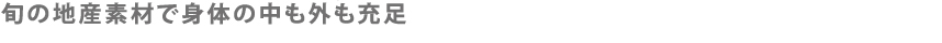 旬の地産素材で身体の中も外も充足
