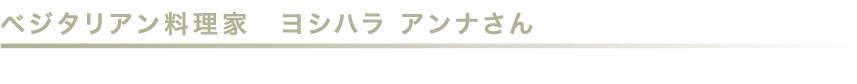 ベジタリアン料理家　ヨシハラ　アンナさん
